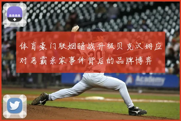 体育豪门联姻暗战升级贝克汉姆应对恶霸亲家事件背后的品牌博弈