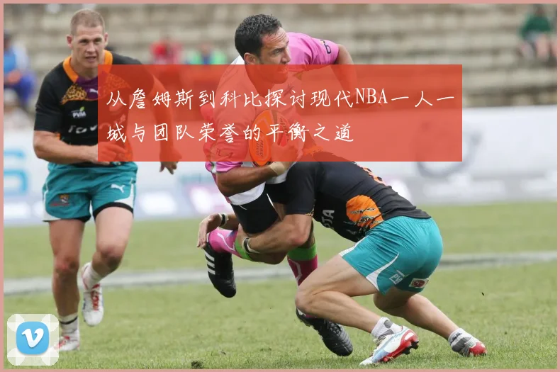 从詹姆斯到科比探讨现代NBA一人一城与团队荣誉的平衡之道