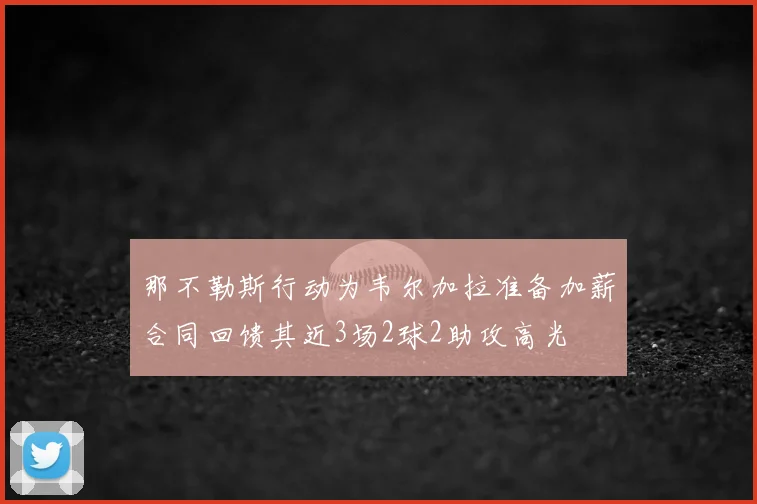 那不勒斯行动为韦尔加拉准备加薪合同回馈其近3场2球2助攻高光