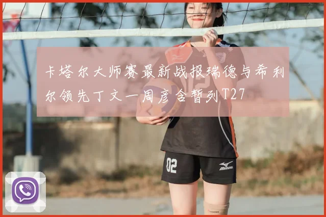 卡塔尔大师赛最新战报瑞德与希利尔领先丁文一周彦含暂列T27