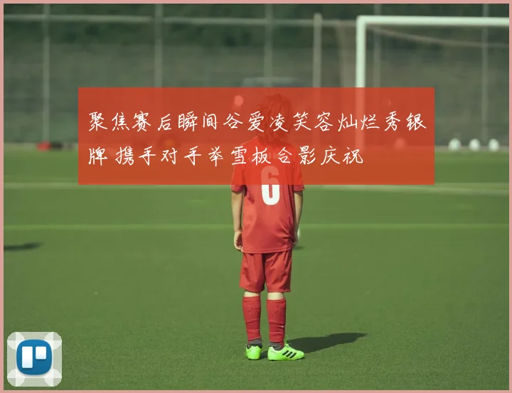 聚焦赛后瞬间谷爱凌笑容灿烂秀银牌 携手对手举雪板合影庆祝