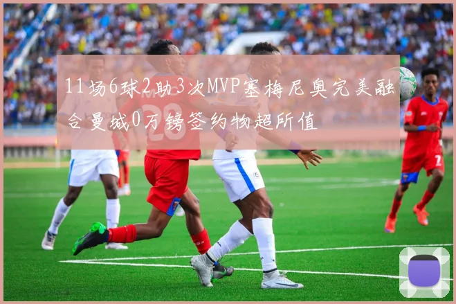 11场6球2助3次MVP塞梅尼奥完美融合曼城0万镑签约物超所值