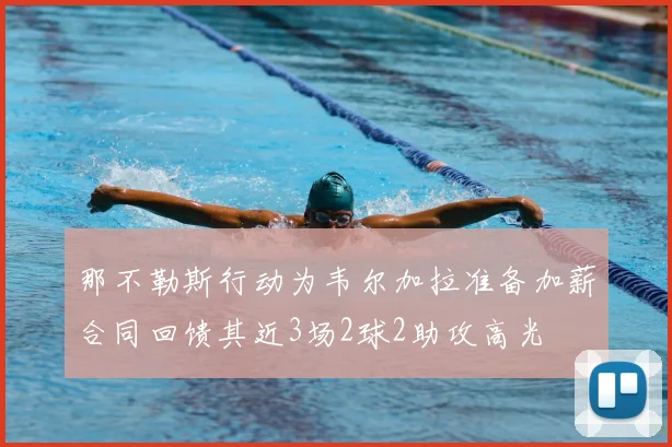 那不勒斯行动为韦尔加拉准备加薪合同回馈其近3场2球2助攻高光