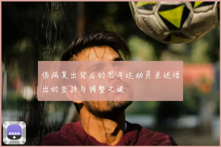 伤病复出背后的思考运动员亲述悟出的坚持与调整之道