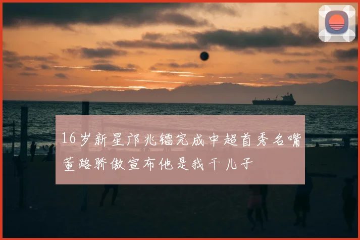 16岁新星邝兆镭完成中超首秀名嘴董路骄傲宣布他是我干儿子