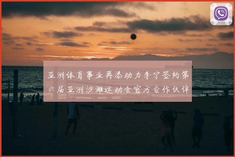 亚洲体育事业再添动力李宁签约第六届亚洲沙滩运动会官方合作伙伴