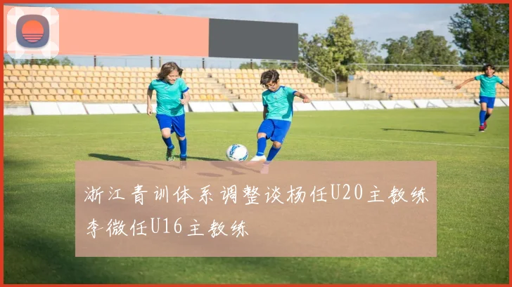 浙江青训体系调整谈杨任U20主教练李微任U16主教练