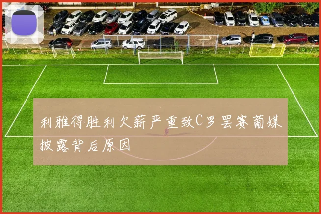 利雅得胜利欠薪严重致C罗罢赛葡媒披露背后原因