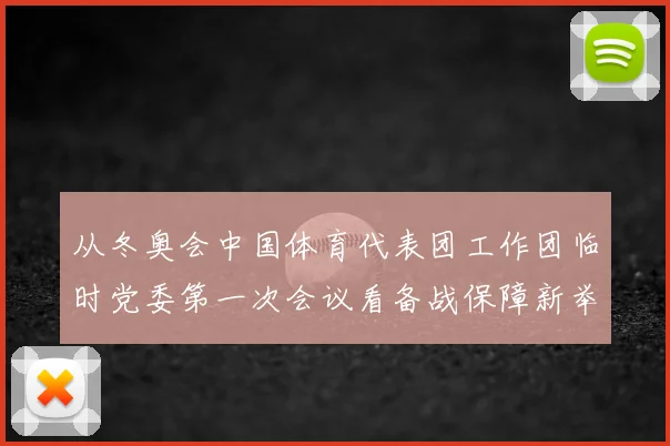 从冬奥会中国体育代表团工作团临时党委第一次会议看备战保障新举措