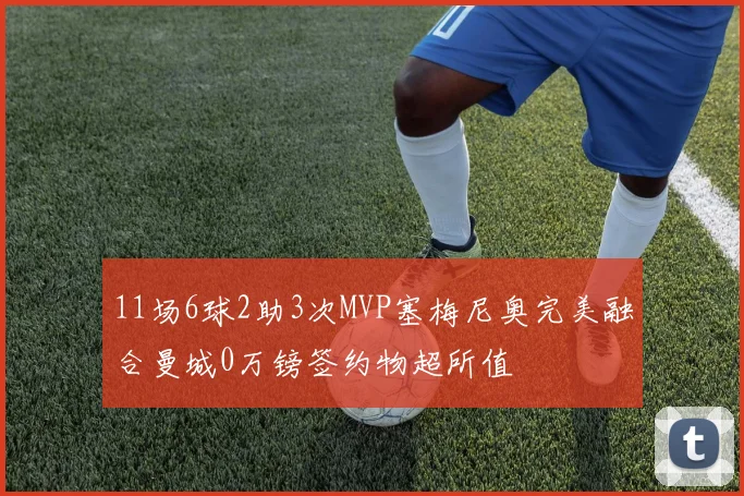 11场6球2助3次MVP塞梅尼奥完美融合曼城0万镑签约物超所值